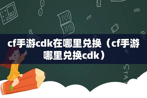 cf手游cdk在哪里兑换（cf手游哪里兑换cdk）