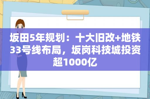 坂田5年规划：十大旧改+地铁33号线布局，坂岗科技城投资超1000亿