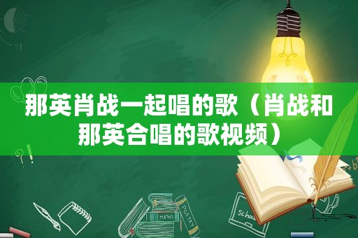 那英肖战一起唱的歌（肖战和那英合唱的歌视频）