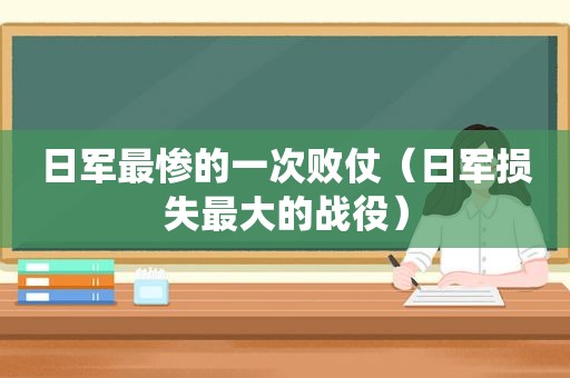 日军最惨的一次败仗（日军损失最大的战役）