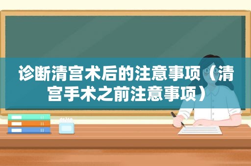 诊断清宫术后的注意事项（清宫手术之前注意事项）