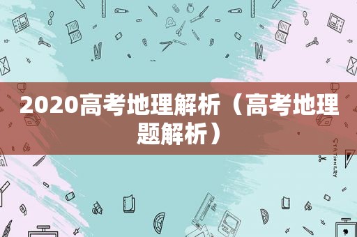 2020高考地理解析（高考地理题解析）