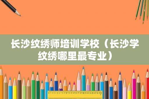 长沙纹绣师培训学校（长沙学纹绣哪里最专业）