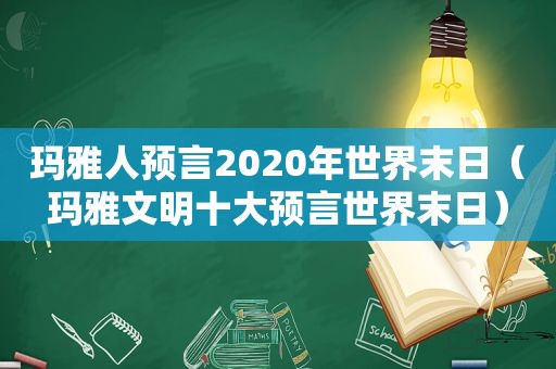 玛雅人预言2020年世界末日（玛雅文明十大预言世界末日）