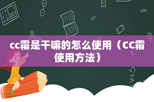 cc霜是干嘛的怎么使用（CC霜使用方法）