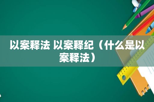 以案释法 以案释纪（什么是以案释法）