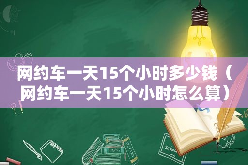 网约车一天15个小时多少钱（网约车一天15个小时怎么算）