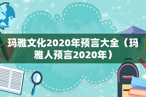 玛雅文化2020年预言大全（玛雅人预言2020年）