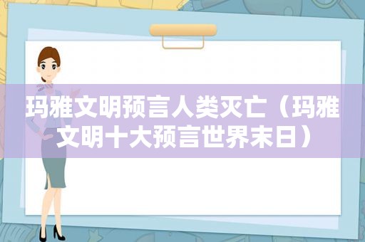 玛雅文明预言人类灭亡（玛雅文明十大预言世界末日）