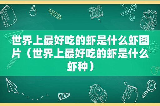 世界上最好吃的虾是什么虾图片（世界上最好吃的虾是什么虾种）