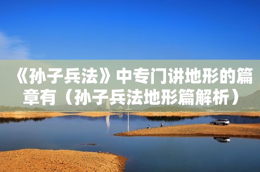 《孙子兵法》中专门讲地形的篇章有（孙子兵法地形篇解析）