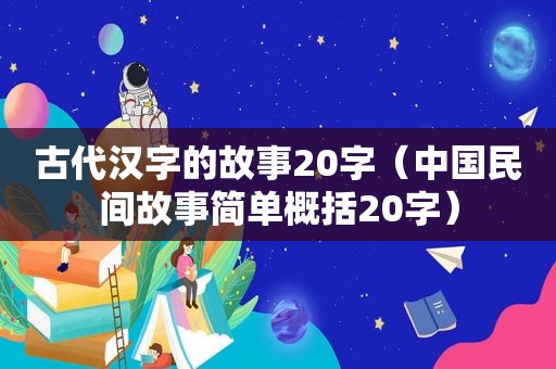 古代汉字的故事20字（中国民间故事简单概括20字）