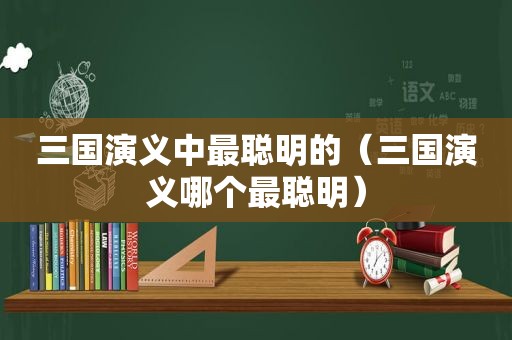 三国演义中最聪明的（三国演义哪个最聪明）