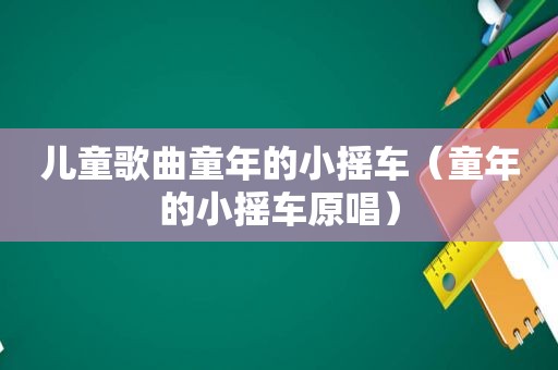 儿童歌曲童年的小摇车（童年的小摇车原唱）