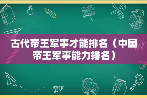 古代帝王军事才能排名（中国帝王军事能力排名）