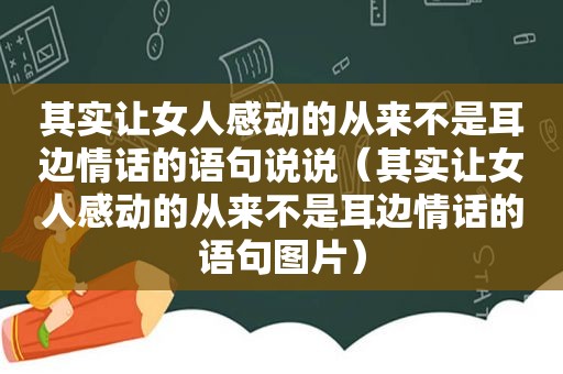 其实让女人感动的从来不是耳边情话的语句说说（其实让女人感动的从来不是耳边情话的语句图片）