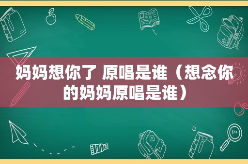 妈妈想你了 原唱是谁（想念你的妈妈原唱是谁）