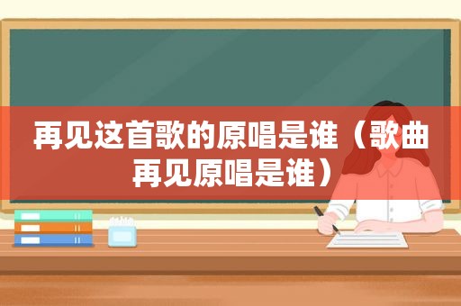 再见这首歌的原唱是谁（歌曲再见原唱是谁）