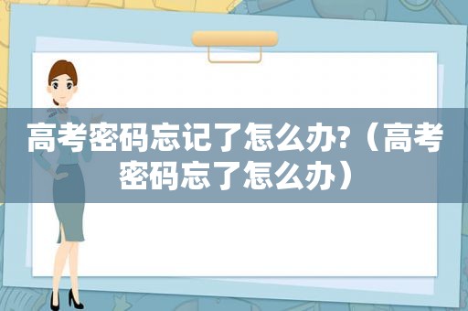 高考密码忘记了怎么办?（高考密码忘了怎么办）