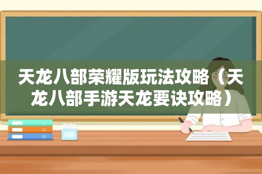 天龙八部荣耀版玩法攻略（天龙八部手游天龙要诀攻略）