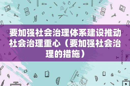 要加强社会治理体系建设推动社会治理重心（要加强社会治理的措施）