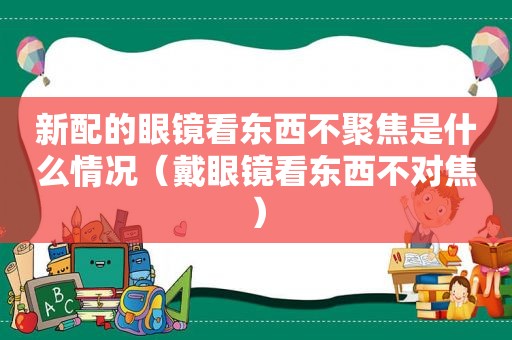 新配的眼镜看东西不聚焦是什么情况（戴眼镜看东西不对焦）