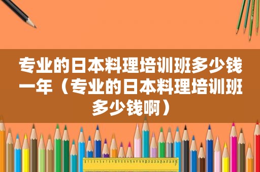 专业的日本料理培训班多少钱一年（专业的日本料理培训班多少钱啊）