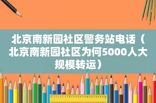 北京南新园社区警务站电话（北京南新园社区为何5000人大规模转运）