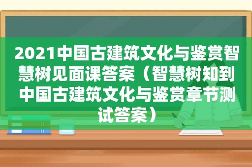 2021中国古建筑文化与鉴赏智慧树见面课答案（智慧树知到中国古建筑文化与鉴赏章节测试答案）