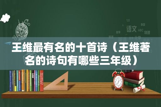 王维最有名的十首诗（王维著名的诗句有哪些三年级）