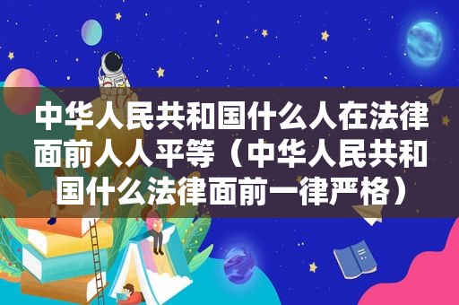 中华人民共和国什么人在法律面前人人平等（中华人民共和国什么法律面前一律严格）