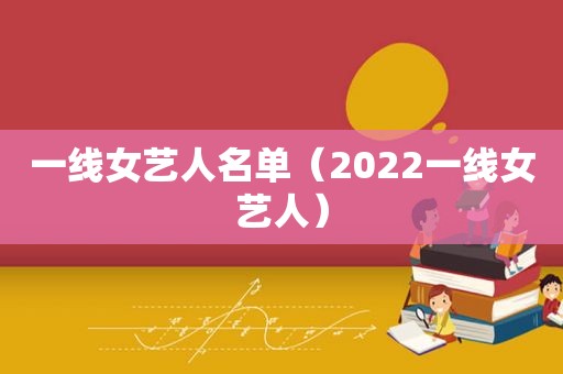 一线女艺人名单（2022一线女艺人）