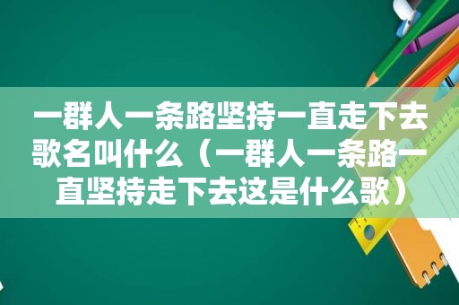 一群人一条路坚持一直走下去歌名叫什么（一群人一条路一直坚持走下去这是什么歌）