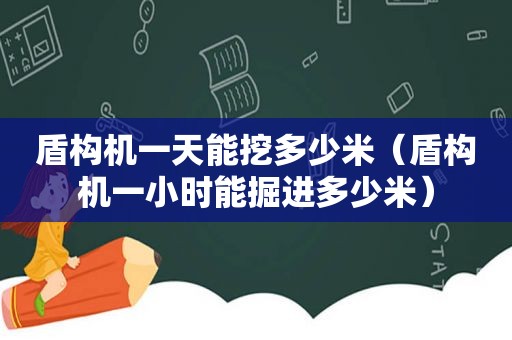 盾构机一天能挖多少米（盾构机一小时能掘进多少米）