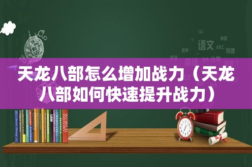 天龙八部怎么增加战力（天龙八部如何快速提升战力）