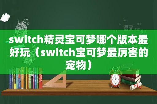 switch精灵宝可梦哪个版本最好玩（switch宝可梦最厉害的宠物）