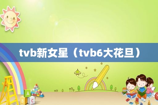 tvb新女星（tvb6大花旦）