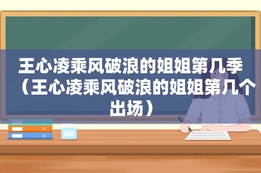 王心凌乘风破浪的姐姐第几季（王心凌乘风破浪的姐姐第几个出场）