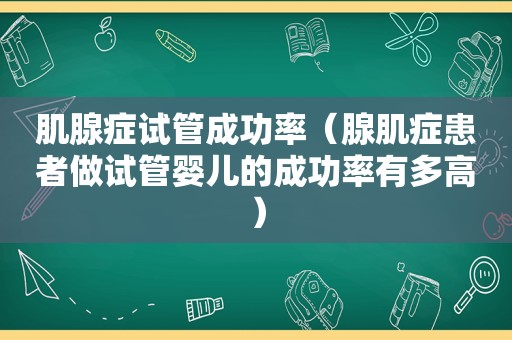 肌腺症试管成功率（腺肌症患者做试管婴儿的成功率有多高）