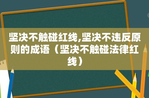 坚决不触碰红线,坚决不违反原则的成语（坚决不触碰法律红线）