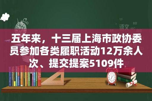 五年来，十三届上海市政协委员参加各类履职活动12万余人次、提交提案5109件