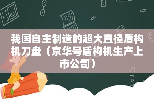 我国自主制造的超大直径盾构机刀盘（京华号盾构机生产上市公司）