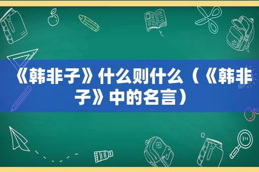 《韩非子》什么则什么（《韩非子》中的名言）