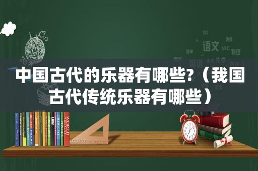 中国古代的乐器有哪些?（我国古代传统乐器有哪些）