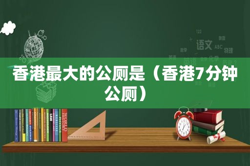 香港最大的公厕是（香港7分钟公厕）