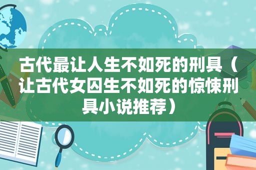 古代最让人生不如死的刑具（让古代女囚生不如死的惊悚刑具小说推荐）