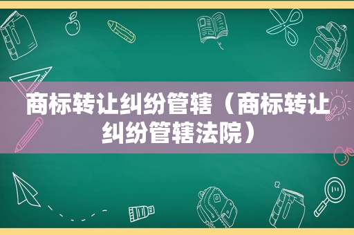 商标转让纠纷管辖（商标转让纠纷管辖法院）