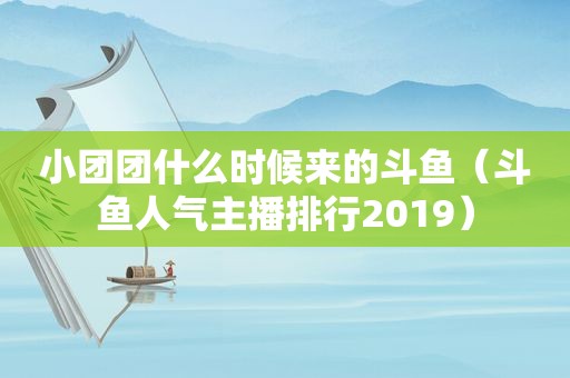 小团团什么时候来的斗鱼（斗鱼人气主播排行2019）