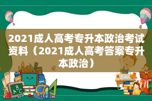 2021成人高考专升本政治考试资料（2021成人高考答案专升本政治）