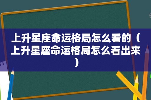 上升星座命运格局怎么看的（上升星座命运格局怎么看出来）